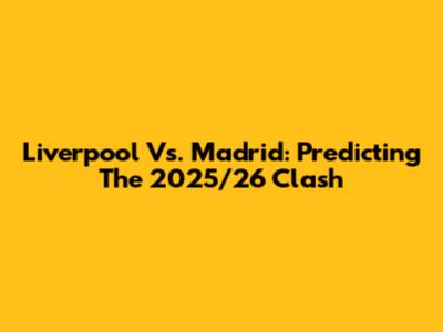 Liverpool Vs. Madrid: Predicting The 2025/26 Clash
