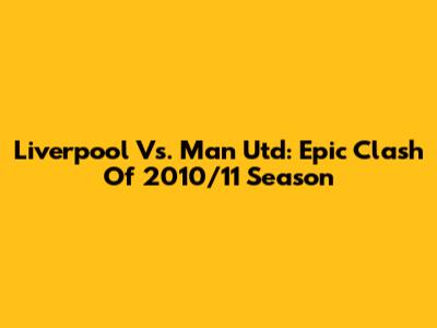 Liverpool Vs. Man Utd: Epic Clash Of 2010/11 Season