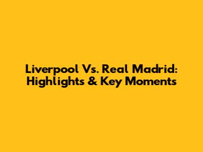 Liverpool Vs. Real Madrid: Highlights & Key Moments