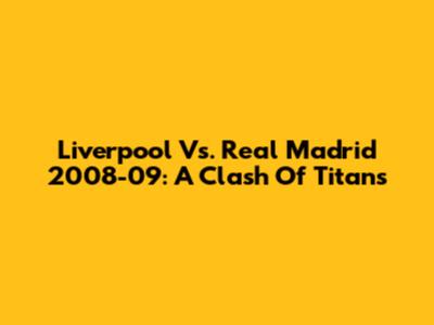 Liverpool Vs. Real Madrid 2008-09: A Clash Of Titans