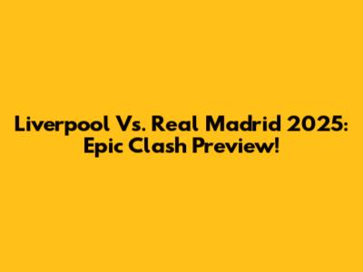 Liverpool Vs. Real Madrid 2025: Epic Clash Preview!