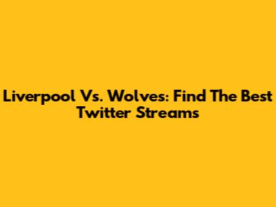 Liverpool Vs. Wolves: Find The Best Twitter Streams