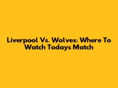 Liverpool Vs. Wolves: Where To Watch Today's Match