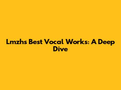 Lmzh's Best Vocal Works: A Deep Dive