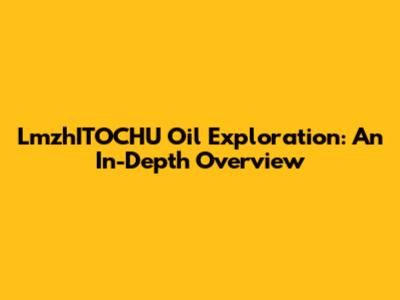 LmzhITOCHU Oil Exploration: An In-Depth Overview
