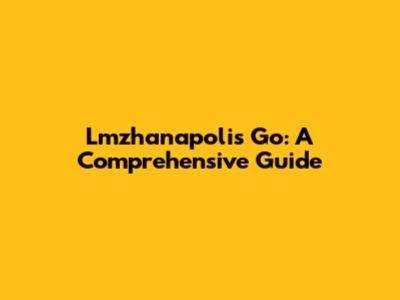 Lmzhanapolis Go: A Comprehensive Guide