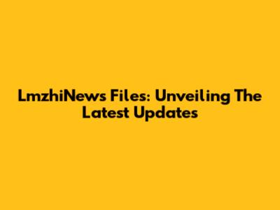 LmzhiNews Files: Unveiling The Latest Updates