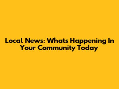 Local News: What's Happening In Your Community Today