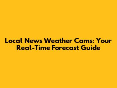 Local News Weather Cams: Your Real-Time Forecast Guide