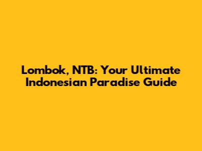 Lombok, NTB: Your Ultimate Indonesian Paradise Guide