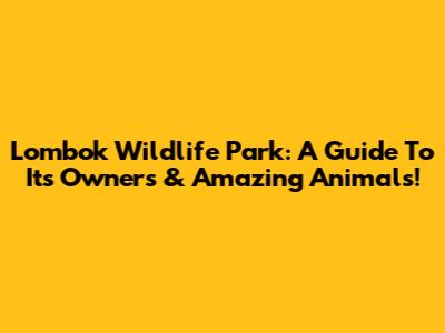 Lombok Wildlife Park: A Guide To Its Owners & Amazing Animals!