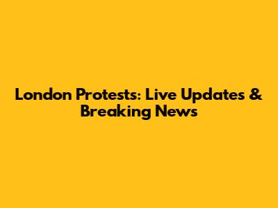 London Protests: Live Updates & Breaking News