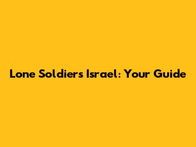 Lone Soldiers Israel: Your Guide