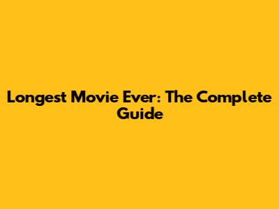 Longest Movie Ever: The Complete Guide