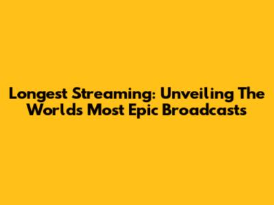 Longest Streaming: Unveiling The World's Most Epic Broadcasts