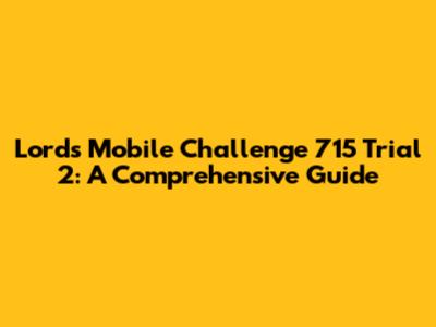 Lords Mobile Challenge 715 Trial 2: A Comprehensive Guide