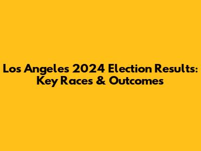 Los Angeles 2024 Election Results: Key Races & Outcomes