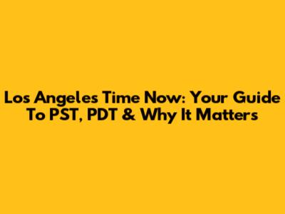 Los Angeles Time Now: Your Guide To PST, PDT & Why It Matters