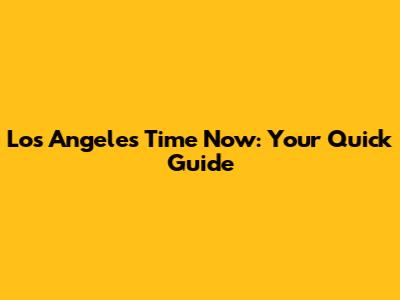 Los Angeles Time Now: Your Quick Guide