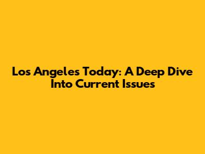 Los Angeles Today: A Deep Dive Into Current Issues