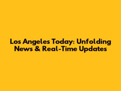 Los Angeles Today: Unfolding News & Real-Time Updates