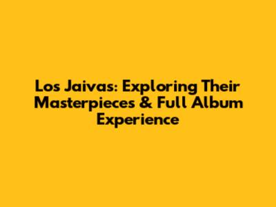 Los Jaivas: Exploring Their Masterpieces & Full Album Experience