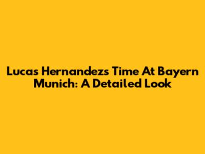 Lucas Hernandez's Time At Bayern Munich: A Detailed Look