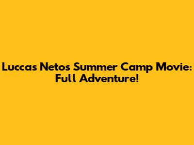 Luccas Neto's Summer Camp Movie: Full Adventure!