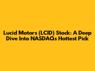 Lucid Motors (LCID) Stock: A Deep Dive Into NASDAQ's Hottest Pick
