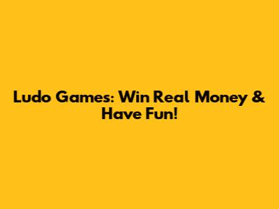 Ludo Games: Win Real Money & Have Fun!