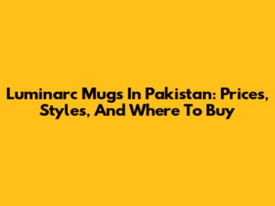 Luminarc Mugs In Pakistan: Prices, Styles, And Where To Buy