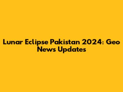 Lunar Eclipse Pakistan 2024: Geo News Updates