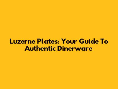 Luzerne Plates: Your Guide To Authentic Dinerware