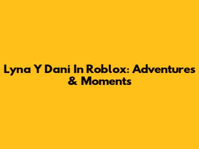 Lyna Y Dani In Roblox: Adventures & Moments