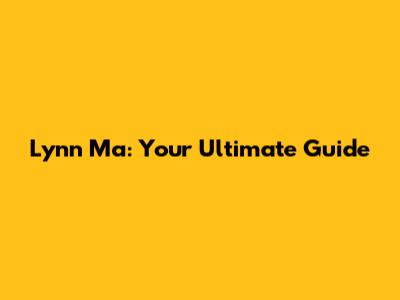 Lynn Ma: Your Ultimate Guide