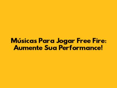 Músicas Para Jogar Free Fire: Aumente Sua Performance!