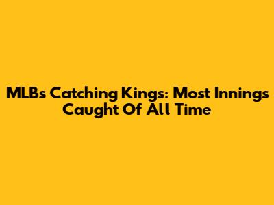 MLB's Catching Kings: Most Innings Caught Of All Time