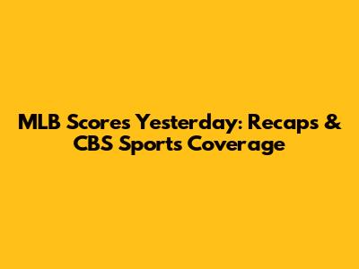 MLB Scores Yesterday: Recaps & CBS Sports Coverage