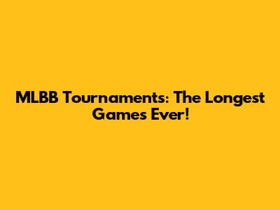 MLBB Tournaments: The Longest Games Ever!