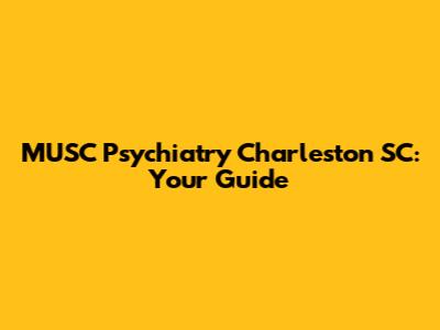 MUSC Psychiatry Charleston SC: Your Guide