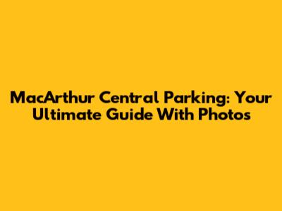 MacArthur Central Parking: Your Ultimate Guide With Photos