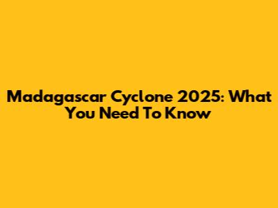 Madagascar Cyclone 2025: What You Need To Know