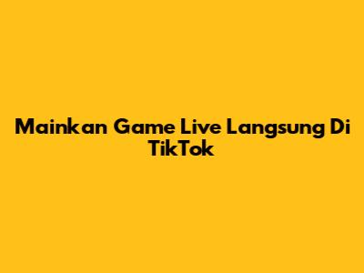 Mainkan Game Live Langsung Di TikTok