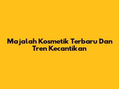 Majalah Kosmetik Terbaru Dan Tren Kecantikan