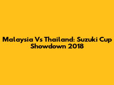 Malaysia Vs Thailand: Suzuki Cup Showdown 2018