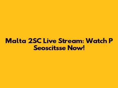 Malta 2SC Live Stream: Watch P Seoscitsse Now!