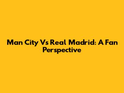 Man City Vs Real Madrid: A Fan Perspective