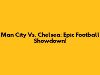 Man City Vs. Chelsea: Epic Football Showdown!