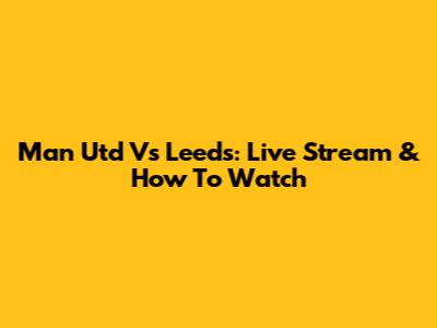 Man Utd Vs Leeds: Live Stream & How To Watch