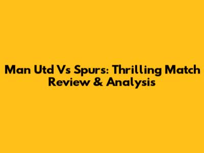 Man Utd Vs Spurs: Thrilling Match Review & Analysis